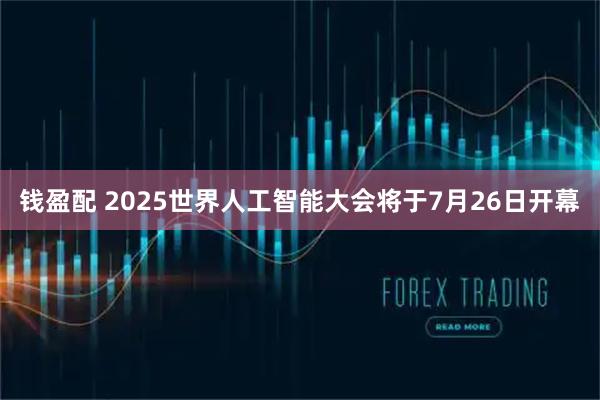 钱盈配 2025世界人工智能大会将于7月26日开幕