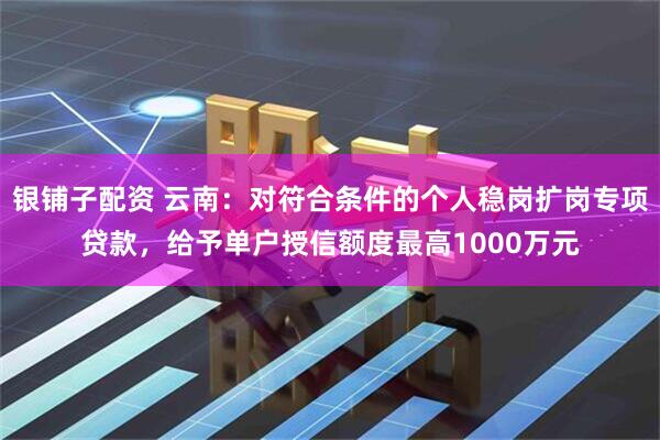 银铺子配资 云南：对符合条件的个人稳岗扩岗专项贷款，给予单户授信额度最高1000万元