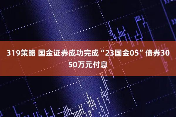 319策略 国金证券成功完成“23国金05”债券3050万元付息