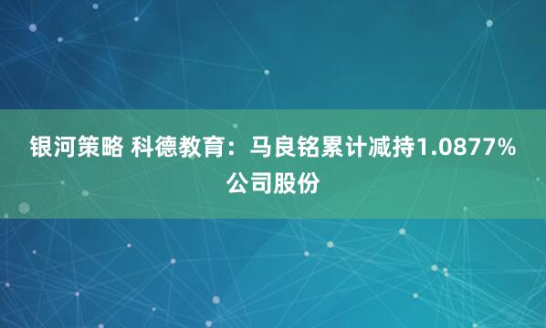 银河策略 科德教育：马良铭累计减持1.0877%公司股份