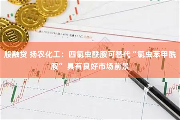 股融贷 扬农化工：四氯虫酰胺可替代“氯虫苯甲酰胺” 具有良好市场前景