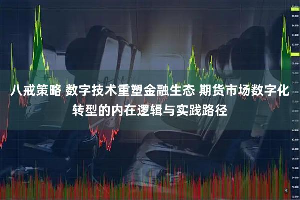 八戒策略 数字技术重塑金融生态 期货市场数字化转型的内在逻辑与实践路径