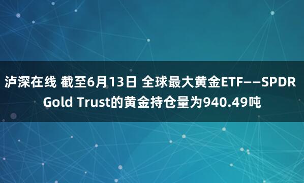 泸深在线 截至6月13日 全球最大黄金ETF——SPDR Gold Trust的黄金持仓量为940.49吨