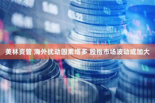 美林资管 海外扰动因素增多 股指市场波动或加大