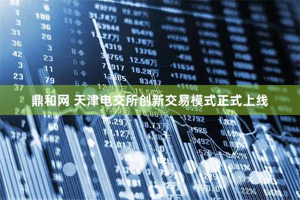 鼎和网 天津电交所创新交易模式正式上线