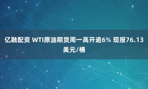 亿融配资 WTI原油期货周一高开逾6% 现报76.13美元/桶