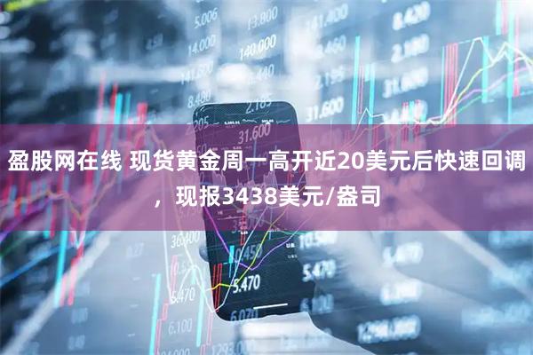 盈股网在线 现货黄金周一高开近20美元后快速回调，现报3438美元/盎司