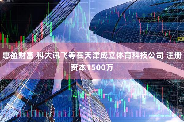 惠盈财富 科大讯飞等在天津成立体育科技公司 注册资本1500万