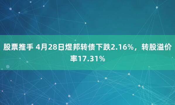股票推手 4月28日煜邦转债下跌2.16%，转股溢价率17.31%