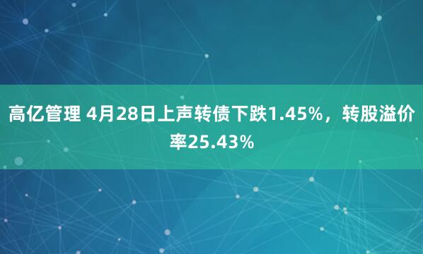 高亿管理 4月28日上声转债下跌1.45%，转股溢价率25.43%
