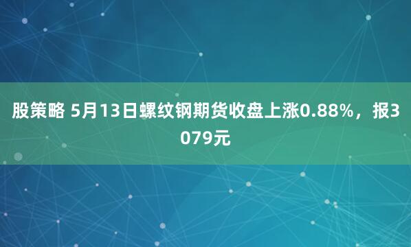 股策略 5月13日螺纹钢期货收盘上涨0.88%，报3079元