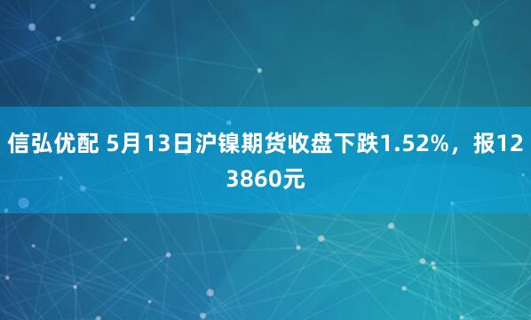 信弘优配 5月13日沪镍期货收盘下跌1.52%，报123860元