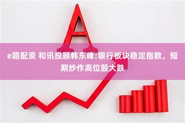 e路配资 和讯投顾韩东峰:银行板块稳定指数，短期炒作高位股大跌