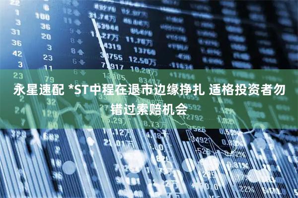 永星速配 *ST中程在退市边缘挣扎 适格投资者勿错过索赔机会