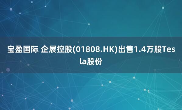宝盈国际 企展控股(01808.HK)出售1.4万股Tesla股份