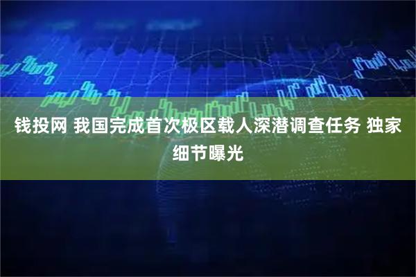 钱投网 我国完成首次极区载人深潜调查任务 独家细节曝光