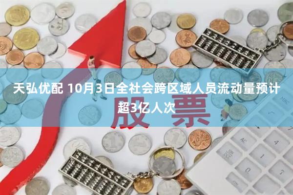 天弘优配 10月3日全社会跨区域人员流动量预计超3亿人次