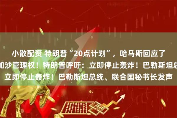 小散配资 特朗普“20点计划”，哈马斯回应了：同意释放人质、移交加沙管理权！特朗普呼吁：立即停止轰炸！巴勒斯坦总统、联合国秘书长发声