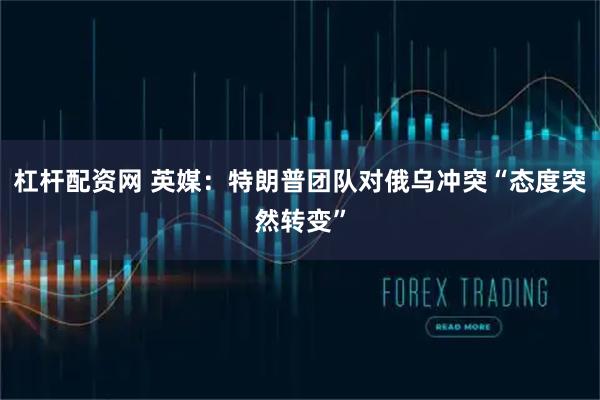 杠杆配资网 英媒：特朗普团队对俄乌冲突“态度突然转变”