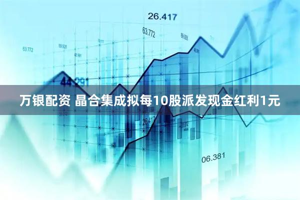万银配资 晶合集成拟每10股派发现金红利1元