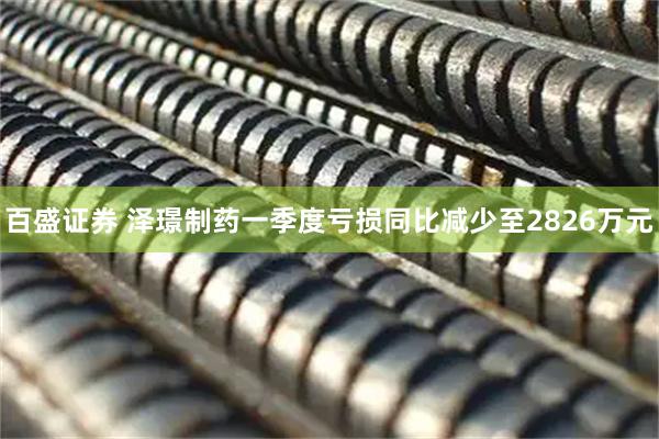 百盛证券 泽璟制药一季度亏损同比减少至2826万元