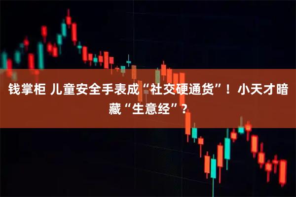 钱掌柜 儿童安全手表成“社交硬通货”！小天才暗藏“生意经”？
