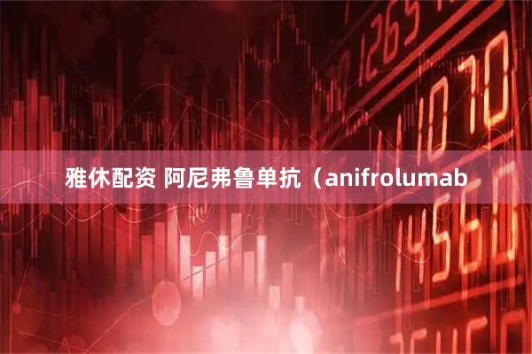 雅休配资 阿尼弗鲁单抗（anifrolumab
