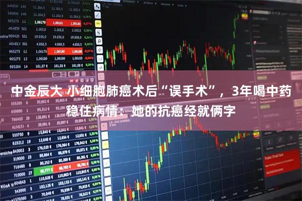 中金辰大 小细胞肺癌术后“误手术”，3年喝中药稳住病情：她的抗癌经就俩字