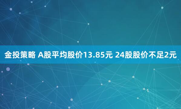 金投策略 A股平均股价13.85元 24股股价不足2元