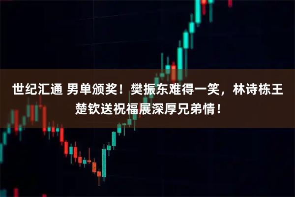 世纪汇通 男单颁奖！樊振东难得一笑，林诗栋王楚钦送祝福展深厚兄弟情！