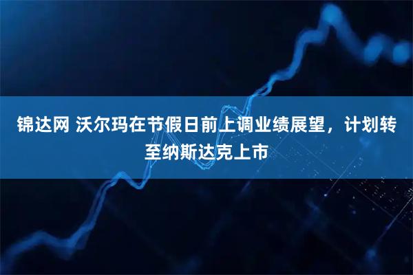 锦达网 沃尔玛在节假日前上调业绩展望，计划转至纳斯达克上市