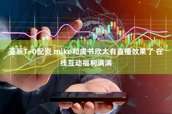 亚新T+0配资 mike和虞书欣太有直播效果了 在线互动福利满满