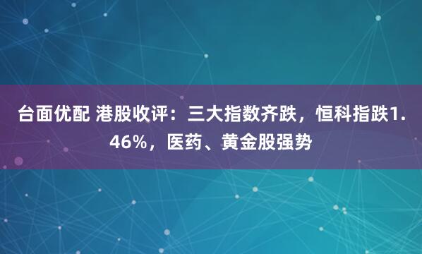 台面优配 港股收评：三大指数齐跌，恒科指跌1.46%，医药、黄金股强势