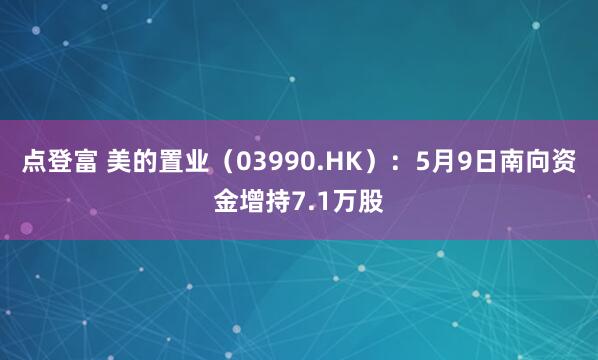 点登富 美的置业（03990.HK）：5月9日南向资金增持7.1万股