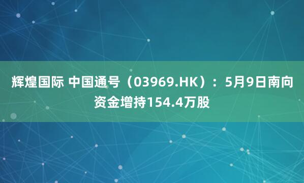 辉煌国际 中国通号（03969.HK）：5月9日南向资金增持154.4万股
