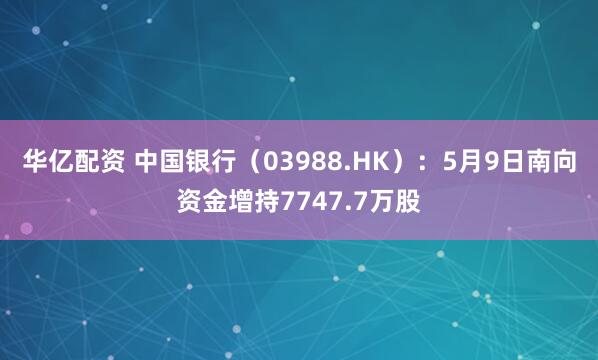 华亿配资 中国银行（03988.HK）：5月9日南向资金增持7747.7万股
