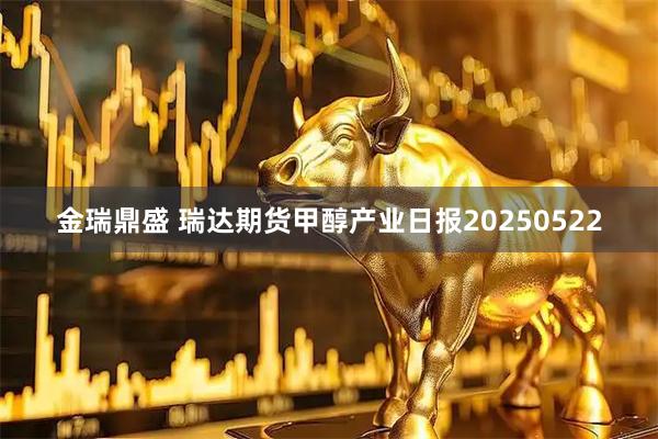 金瑞鼎盛 瑞达期货甲醇产业日报20250522