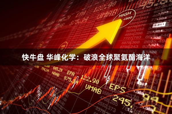 快牛盘 华峰化学：破浪全球聚氨酯海洋