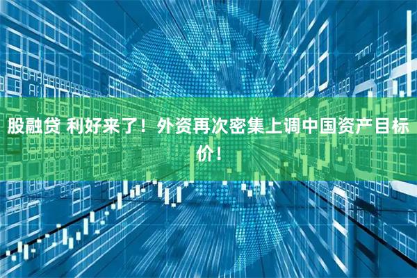 股融贷 利好来了！外资再次密集上调中国资产目标价！