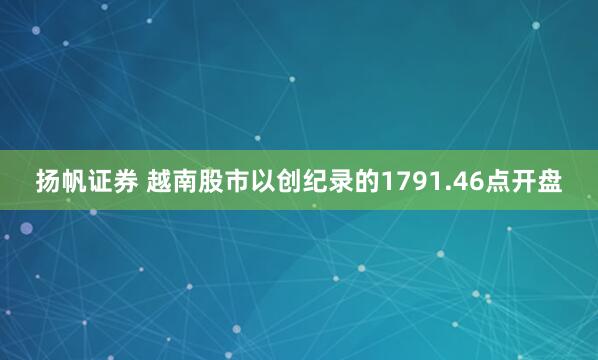 扬帆证券 越南股市以创纪录的1791.46点开盘