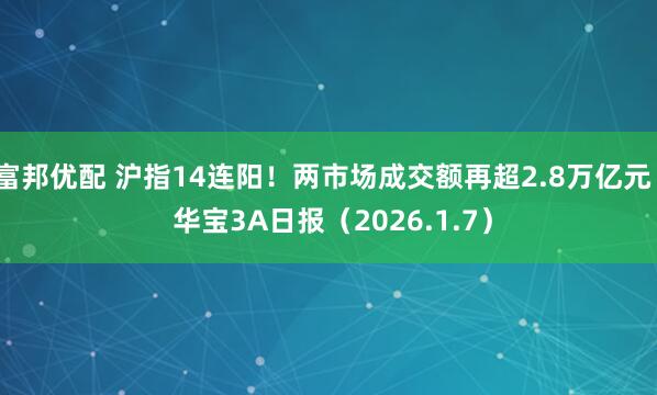 富邦优配 沪指14连阳！两市场成交额再超2.8万亿元 | 华宝3A日报（2026.1.7）