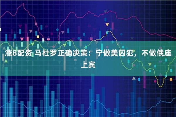 涨8配资 马杜罗正确决策：宁做美囚犯，不做俄座上宾
