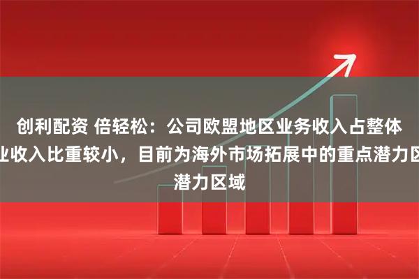 创利配资 倍轻松：公司欧盟地区业务收入占整体营业收入比重较小，目前为海外市场拓展中的重点潜力区域