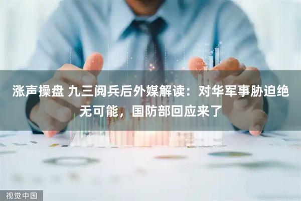 涨声操盘 九三阅兵后外媒解读：对华军事胁迫绝无可能，国防部回应来了