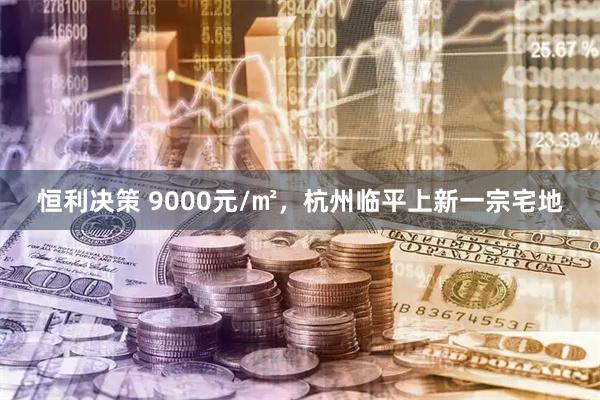 恒利决策 9000元/㎡，杭州临平上新一宗宅地