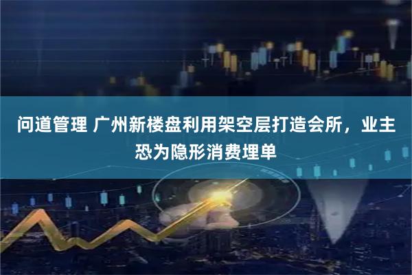 问道管理 广州新楼盘利用架空层打造会所，业主恐为隐形消费埋单