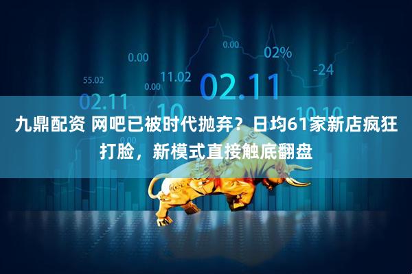 九鼎配资 网吧已被时代抛弃？日均61家新店疯狂打脸，新模式直接触底翻盘