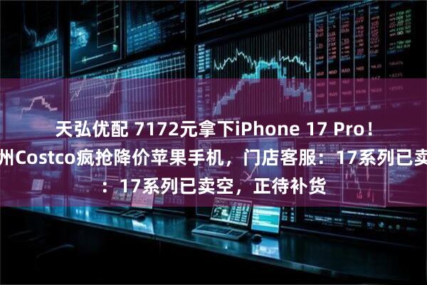 天弘优配 7172元拿下iPhone 17 Pro！数百人挤进杭州Costco疯抢降价苹果手机，门店客服：17系列已卖空，正待补货