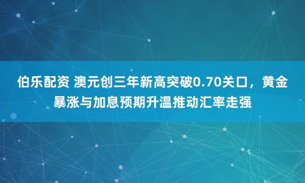 伯乐配资 澳元创三年新高突破0.70关口，黄金暴涨与加息预期升温推动汇率走强