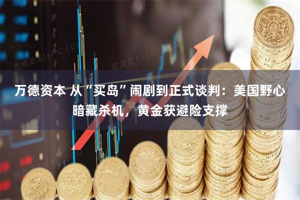 万德资本 从“买岛”闹剧到正式谈判：美国野心暗藏杀机，黄金获避险支撑